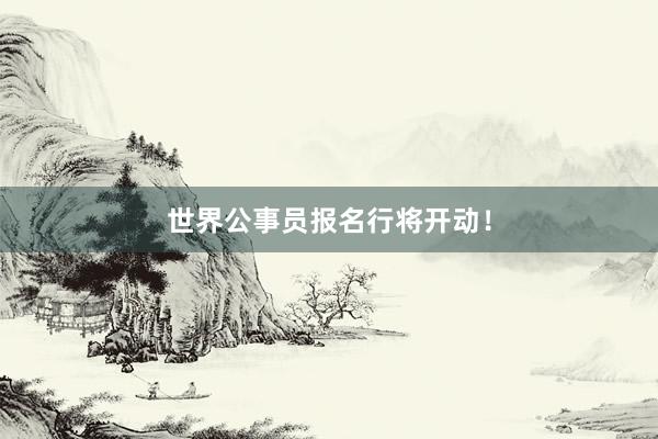 世界公事员报名行将开动！