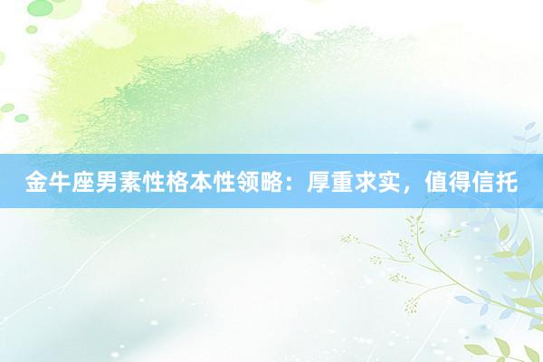 金牛座男素性格本性领略：厚重求实，值得信托