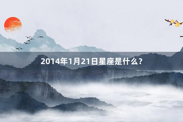 2014年1月21日星座是什么？