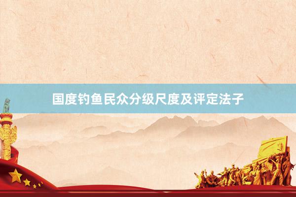 国度钓鱼民众分级尺度及评定法子