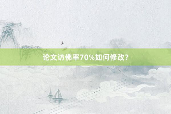 论文访佛率70%如何修改？